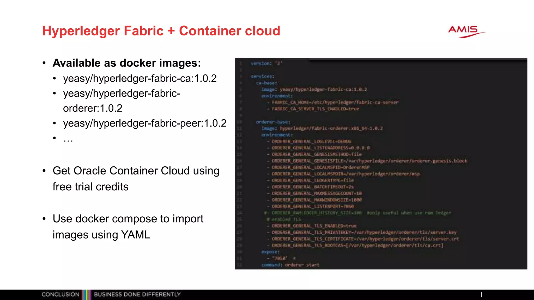 Hyperledger Fabric + Container cloud
• Available as docker images:
• yeasy/hyperledger-fabric-ca:1.0.2
• yeasy/hyperledger-fabric-
orderer:1.0.2
• yeasy/hyperledger-fabric-peer:1.0.2
• …
• Get Oracle Container Cloud using
free trial credits
• Use docker compose to import
images using YAML
 