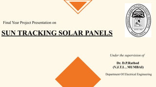 SUN TRACKING SOLAR PANELS
Final Year Project Presentation on
Under the supervision of
Dr. D.P.Rathod
(V.J.T.I. , MUMBAI)
Department Of Electrical Engineering
 
