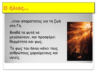 …είναιαπαραίτητος για τη ζωή στη Γη.  Βοηθά τα φυτά να μεγαλώνουν, και προσφέρει θερμότητακαι φως.  Το φως του ήλιου κάνει τους ανθρώπουςχαρούμενους και υγιείς.7Οήλιος…