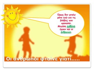 Όμως δεν φταίω μόνο εγώ για τις βλάβες που προκαλώ.Μεγάλη ευθύνηέχουν και οι άνθρωποι.Οι άνθρωποι φταίνε γιατί.....