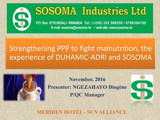 Strengthening PPP to fight malnutrition, the
experience of DUHAMIC-ADRI and SOSOMA
November, 2016
Presenter: NGEZAHAYO Diogène
P/QC Manager
MERDIEN HOTEL - SUN ALLIANCE
 