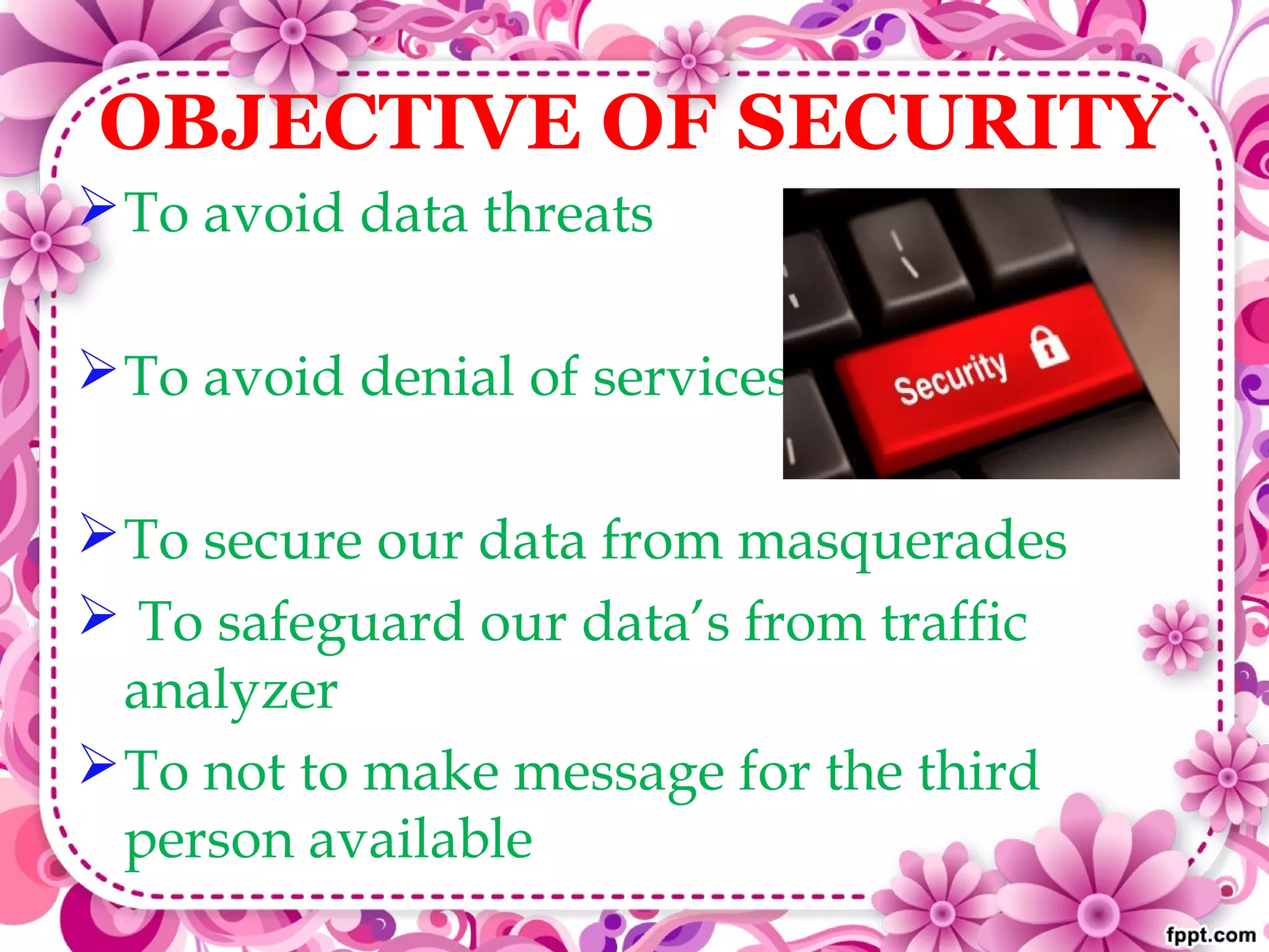 OBJECTIVE OF SECURITY
To avoid data threats
To avoid denial of services
To secure our data from masquerades
 To safeguard our data’s from traffic
analyzer
To not to make message for the third
person available
 