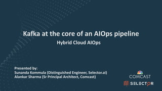 Kafka at the core of an AIOps pipeline
Presented by:
Sunanda Kommula (Distinguished Engineer, Selector.ai)
Alankar Sharma (Sr Principal Architect, Comcast)
Hybrid Cloud AIOps
 