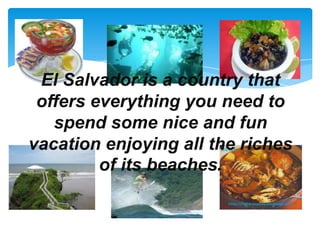 El Salvador is a country that
 offers everything you need to
   spend some nice and fun
vacation enjoying all the riches
         of its beaches.
 