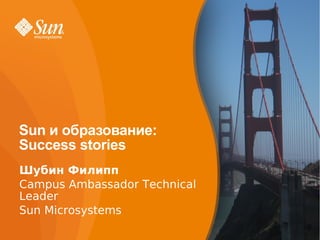 Sun и образование:
Success stories
Шубин Филипп
Campus Ambassador Technical
Leader
Sun Microsystems
                              1
 