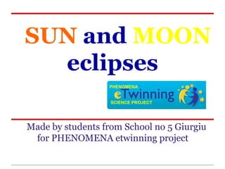 SUN and MOON
  eclipses
                  PHENOMENA


                   SCIENCE PROJECT




Made by students from School no 5 Giurgiu
 for PHENOMENA etwinning project
 