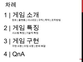 차례1 | 게임 소개             장르 | 플랫폼 | 시나리오 | 규칙 | 목적 | 조작방법2 | 게임 특징시스템 특징| 기술적 특징3 | 게임 구현구현 사항 | 수정 사항 | 문제 해결4 | QnA2