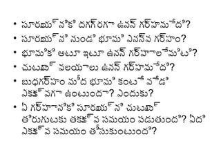 సూరు ్దనికి ద్గ్గ్
య
్దరగ్ా ఉనన గ్ర హమేద్ి?
్ద ్ద
సూరు ్దని నుండి భూమి ఎనన వ గ్ర హం?
య
్ద ్ద
భూమికి అటూ ఇటూ ఉనన గ్ర హాలేమిటి?
్ద ్ద
చుటూ ్ద వలయాలు ఉనన గ్ర హమేద్ి?
ట
్ద ్ద
బుధగ్ర హం మీద్ భూమి కంటే వేడి
్ద
ఎకు ్దవగ్ా ఉంటుంద్ా? ఎంద్ుకు?
క
• ఏ గ్ర హానికి సూరు ్దని చుటూ ్ద
్ద
య
ట
తిరుగ్ుటకు తకు ్దవ సమయం పడుతుంద్ి? ఏద్ి
క
ఎకు ్దవ సమయం తీసుకుంటుంద్ి?
క
•
•
•
•
•

 