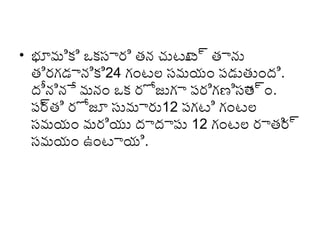 • భూమికి ఒకసారి తన చుటూ ్ద తాను
ట
తిరగ్డానికి24 గ్ంటల సమయం పడుతుంద్ి.
ద్ీనినే మనం ఒక రోజుగ్ా పరిగ్ణిసా ్దం.
త
పర తి రోజూ సుమారు12 పగ్టి గ్ంటల
్ద
సమయం మరియు ద్ాద్ాపు 12 గ్ంటల రాతి ్ద
ర
సమయం ఉంటాయి.

 