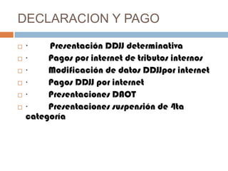 DECLARACION Y PAGO
 · Presentación DDJJ determinativa
 · Pagos por internet de tributos internos
 · Modificación de datos DDJJpor internet
 · Pagos DDJJ por internet
 · Presentaciones DAOT
 · Presentaciones suspensión de 4ta
categoría
 