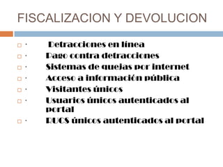 FISCALIZACION Y DEVOLUCION
 · Detracciones en línea
 · Pago contra detracciones
 · Sistemas de quejas por internet
 · Acceso a información pública
 · Visitantes únicos
 · Usuarios únicos autenticados al
portal
 · RUCS únicos autenticados al portal
 