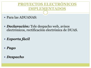  Para las ADUANAS:
 Declaración: Tele despacho web, avisos
electrónicos, rectificación electrónica de DUAS.
 Exporta fácil
 Pago
 Despacho
PROYECTOS ELECTRÓNICOS
IMPLEMENTADOS
 
