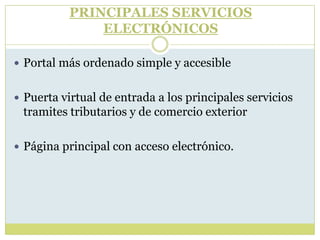 PRINCIPALES SERVICIOS
ELECTRÓNICOS
 Portal más ordenado simple y accesible
 Puerta virtual de entrada a los principales servicios
tramites tributarios y de comercio exterior
 Página principal con acceso electrónico.
 