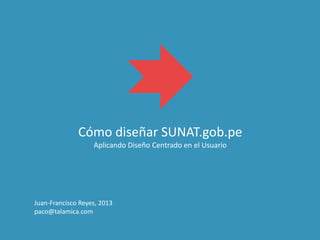 Cómo diseñar SUNAT.gob.pe
Aplicando Diseño Centrado en el Usuario
Juan-Francisco Reyes, 2013
paco@talamica.com
 