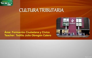 CULTURA TRIBUTARIA
Área: Formación Ciudadana y Cívica
Teacher: Teófilo Julio Obregón Calero
 