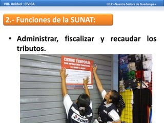 2.- Funciones de la SUNAT:
• Administrar, fiscalizar y recaudar los
tributos.
VIII- Unidad : CÍVICA I.E.P «Nuestra Señora de Guadalupe»