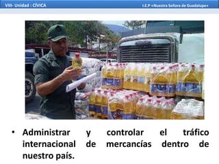 • Administrar y controlar el tráfico
internacional de mercancías dentro de
nuestro país.
VIII- Unidad : CÍVICA I.E.P «Nuestra Señora de Guadalupe»