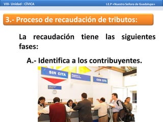 3.- Proceso de recaudación de tributos:
La recaudación tiene las siguientes
fases:
A.- Identifica a los contribuyentes.
VIII- Unidad : CÍVICA I.E.P «Nuestra Señora de Guadalupe»