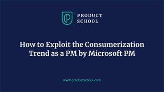 www.productschool.com
How to Exploit the Consumerization
Trend as a PM by Microsoft PM
 