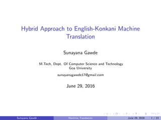 Hybrid Approach to English-Konkani Machine
Translation
Sunayana Gawde
M.Tech, Dept. Of Computer Science and Technology
Goa University
sunayanagawde17@gmail.com
June 29, 2016
Sunayana Gawde Machine Translation June 29, 2016 1 / 23
 