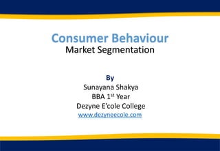 Consumer Behaviour
Market Segmentation
By
Sunayana Shakya
BBA 1st Year
Dezyne E’cole College
www.dezyneecole.com
 