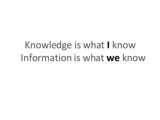 Knowledge is what I know Information is what we know