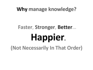 Why manage knowledge? Faster , Stronger , Better … Happier . (Not Necessarily In That Order)