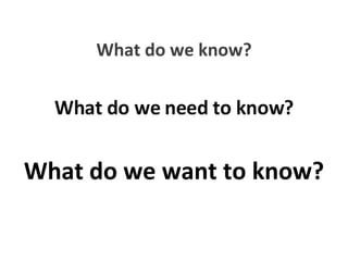 What do we know? What do we need to know? What do we want to know? 