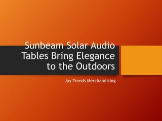 Sunbeam Solar Audio
Tables Bring Elegance
to the Outdoors
Jay Trends Merchandising
 