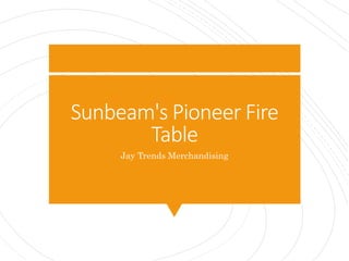 Sunbeam's Pioneer Fire
Table
Jay Trends Merchandising
 