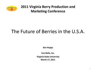 The Future of Berries in the U.S.A.  Ken Hopps Sun Belle, Inc. Virginia State University  March 17, 2011 2011 Virginia Berry Production andMarketing Conference 1 