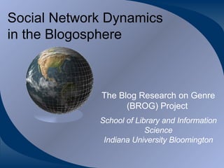 Social Network Dynamics in the Blogosphere The Blog Research on Genre (BROG) Project   School of Library and Information Science Indiana University Bloomington 