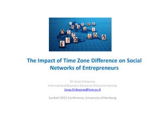 The Impact of Time Zone Difference on Social
Networks of Entrepreneurs
Dr Linas Eriksonas
International Business School at Vilnius University
Linas.Eriksonas@tvm.vu.lt
Sunbelt 2013 Conference, UniversityofHamburg
 