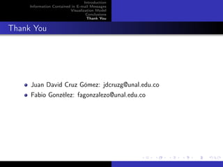 Introduction
     Information Contained in E-mail Messages
                          Visualization Model
                                   Conclusions
                                   Thank You


Thank You




     Juan David Cruz Gómez: jdcruzg@unal.edu.co
     Fabio Gonzélez: fagonzalezo@unal.edu.co
 