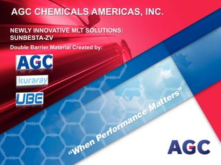 NEWLY INNOVATIVE MLT SOLUTIONS:
SUNBESTA-ZV
Double Barrier Material Created by:
AGC CHEMICALS AMERICAS, INC.
 