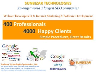 SUNBIZAR TECHNOLOGIES Amongst world’s largest SEO companies Website Development & Internet Marketing & Software Development 400Professionals 4000Happy ClientsSimple Procedures, Great Results Sunbizar Technologies Systems Pvt. Ltd.  Plot No: 225, Shastri Nagar, Ghaziabad, Uttar Pradesh, 201002, India.  Office: +91-120-4124-597 Fax: +91-120-4124-597 http://www.sunbizar-technologies.com, info@sunbizar-technologies.com 