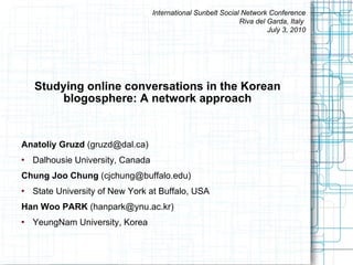 Studying online conversations in the Korean blogosphere: A network approach ,[object Object],[object Object],[object Object],[object Object],[object Object],[object Object],International Sunbelt Social Network Conference Riva del Garda, Italy  July 3, 2010 