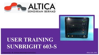 USER TRAINING
SUNBRIGHT 603-S
Altica Sdn. Bhd.
Prepared by : Mr. Ali Aizat (Biomedical technician)
 