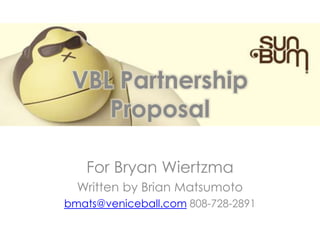 VBL Partnership
Proposal
For Bryan Wiertzma
Written by Brian Matsumoto
bmats@veniceball.com 808-728-2891
 