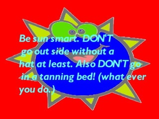 Be sun smart. DON'T go out side without a  hat at least. Also DON'T go in a tanning bed! (what ever  you do.) 