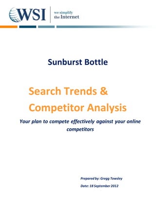Prepared by: Gregg Towsley
Date: 18 September 2012
Search Trends &
Competitor Analysis
Your plan to compete effectively against your online
competitors
Sunburst Bottle
 