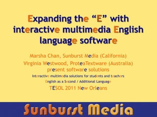Expanding the “E” with interactive multimedia English language software Marsha Chan, Sunburst Media (California) Virginia Westwood, ProteaTextware (Australia) present software solutions Interactive multimedia solutions for students and teachers English as a Second / Additional Language TESOL 2011 New Orleans E 