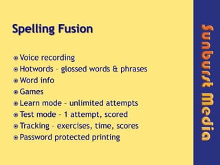 Spelling Fusion,[object Object],Voice recording,[object Object],Hotwords – glossed words & phrases,[object Object],Word info,[object Object],Games,[object Object],Learn mode – unlimited attempts,[object Object],Test mode – 1 attempt, scored,[object Object],Tracking – exercises, time, scores,[object Object],Password protected printing,[object Object]
