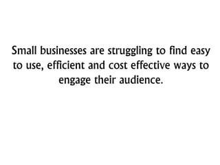 Small businesses are struggling to find easy
to use, efficient and cost effective ways to
engage their audience.
 