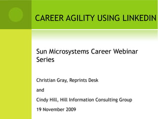 CAREER AGILITY USING LINKEDIN


Sun Microsystems Career Webinar
Series

Christian Gray, Reprints Desk

and

Cindy Hill, Hill Information Consulting Group

19 November 2009
 