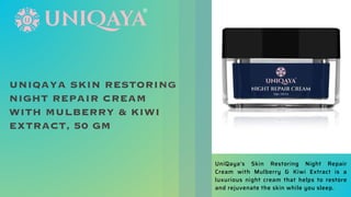 UNIQAYA SKIN RESTORING
NIGHT REPAIR CREAM
WITH MULBERRY & KIWI
EXTRACT, 50 GM
UniQaya's Skin Restoring Night Repair
Cream with Mulberry & Kiwi Extract is a
luxurious night cream that helps to restore
and rejuvenate the skin while you sleep.
 