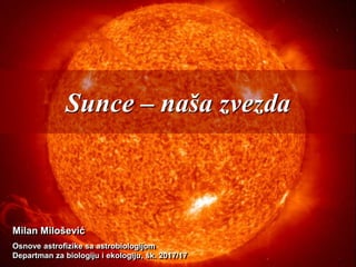 Sunce – naša zvezda
Milan Milošević
Osnove astrofizike sa astrobiologijom
Departman za biologiju i ekologiju, šk. 2017/17
 
