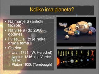 Koliko ima planeta?
 Najmanje 6 (antički
filozofi)
 Najviše 9 (do 2006.
godine)
 I više... ali to je neka
druga tema 
 Otkrića:
 Uran 1781. (W. Herschel)
 Neptun 1846. (Le Verrier,
Galle)
 Pluton 1930. (Tombaugh)
 