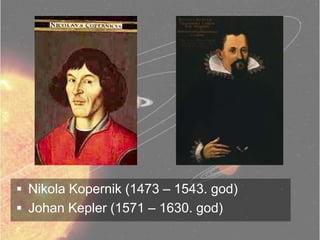  Nikola Kopernik (1473 – 1543. god)
 Johan Kepler (1571 – 1630. god)
 