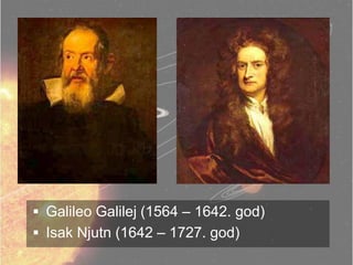  Galileo Galilej (1564 – 1642. god)
 Isak Njutn (1642 – 1727. god)
 